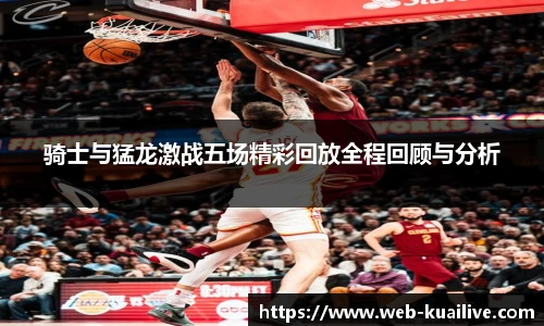 骑士与猛龙激战五场精彩回放全程回顾与分析
