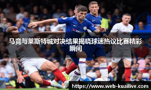 马竞与莱斯特城对决结果揭晓球迷热议比赛精彩瞬间