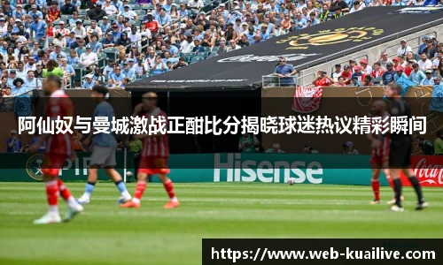 阿仙奴与曼城激战正酣比分揭晓球迷热议精彩瞬间