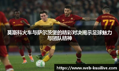 莫斯科火车与萨尔茨堡的精彩对决揭示足球魅力与团队精神