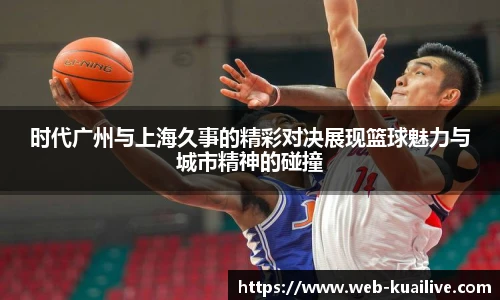 时代广州与上海久事的精彩对决展现篮球魅力与城市精神的碰撞
